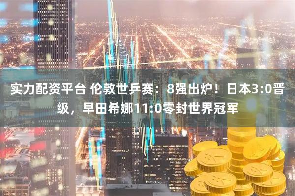 实力配资平台 伦敦世乒赛：8强出炉！日本3:0晋级，早田希娜11:0零封世界冠军