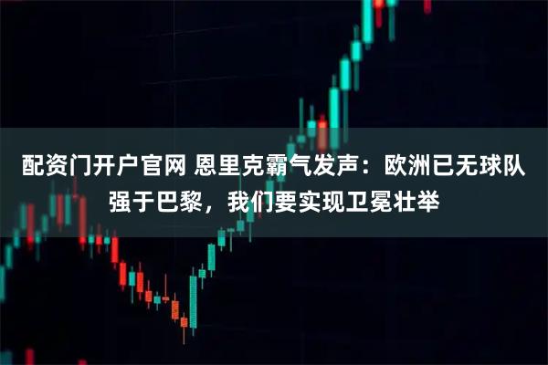 配资门开户官网 恩里克霸气发声：欧洲已无球队强于巴黎，我们要实现卫冕壮举
