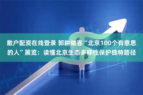 散户配资在线登录 郭耕做客“北京100个有意思的人”展览：读懂北京生态多样性保护独特路径