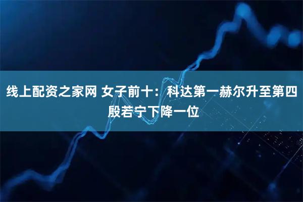 线上配资之家网 女子前十：科达第一赫尔升至第四 殷若宁下降一位