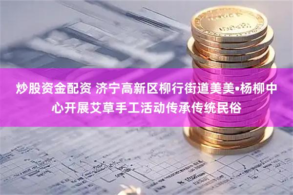 炒股资金配资 济宁高新区柳行街道美美•杨柳中心开展艾草手工活动传承传统民俗