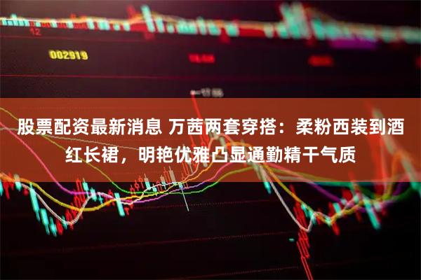 股票配资最新消息 万茜两套穿搭：柔粉西装到酒红长裙，明艳优雅凸显通勤精干气质
