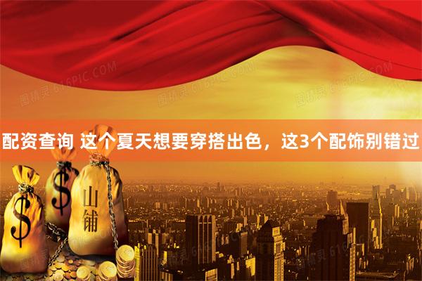 配资查询 这个夏天想要穿搭出色，这3个配饰别错过