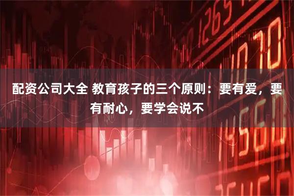 配资公司大全 教育孩子的三个原则：要有爱，要有耐心，要学会说不