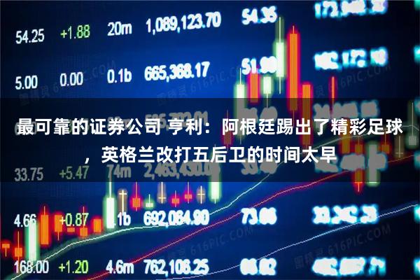 最可靠的证券公司 亨利：阿根廷踢出了精彩足球，英格兰改打五后卫的时间太早