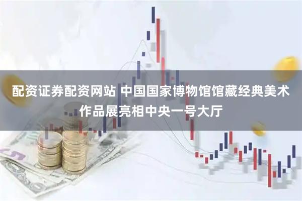 配资证券配资网站 中国国家博物馆馆藏经典美术作品展亮相中央一号大厅