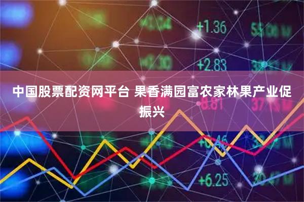 中国股票配资网平台 果香满园富农家林果产业促振兴