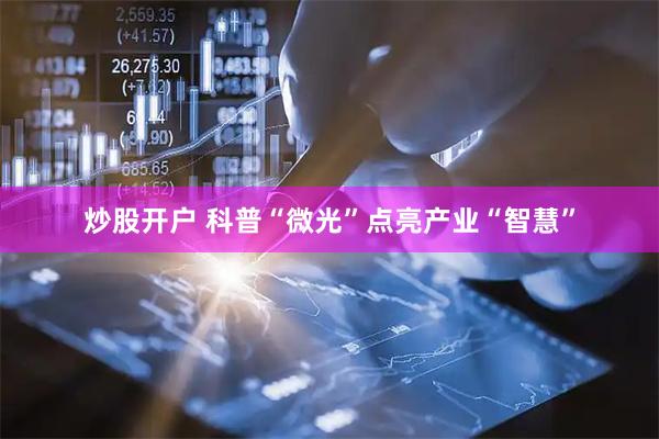 炒股开户 科普“微光”点亮产业“智慧”