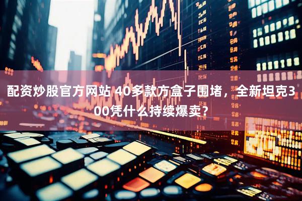 配资炒股官方网站 40多款方盒子围堵，全新坦克300凭什么持续爆卖？