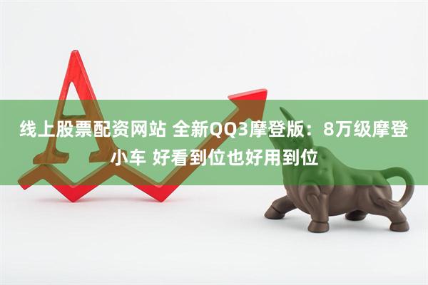 线上股票配资网站 全新QQ3摩登版：8万级摩登小车 好看到位也好用到位