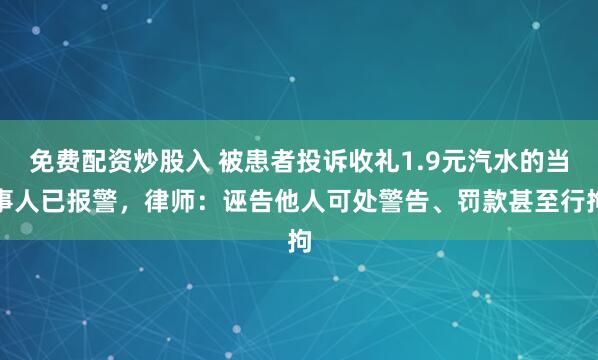 免费配资炒股入 被患者投诉收礼1.9元汽水的当事人已报警，律师：诬告他人可处警告、罚款甚至行拘
