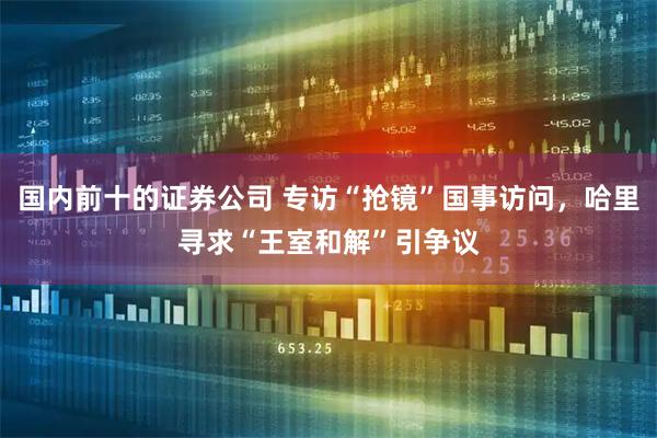 国内前十的证券公司 专访“抢镜”国事访问，哈里寻求“王室和解”引争议